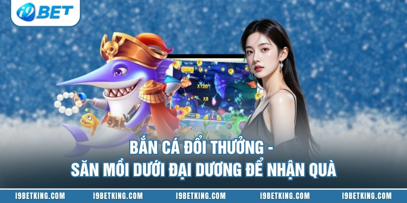 Bắn Cá Đổi Thưởng - Săn Mồi Dưới Đại Dương Để Nhận Quà