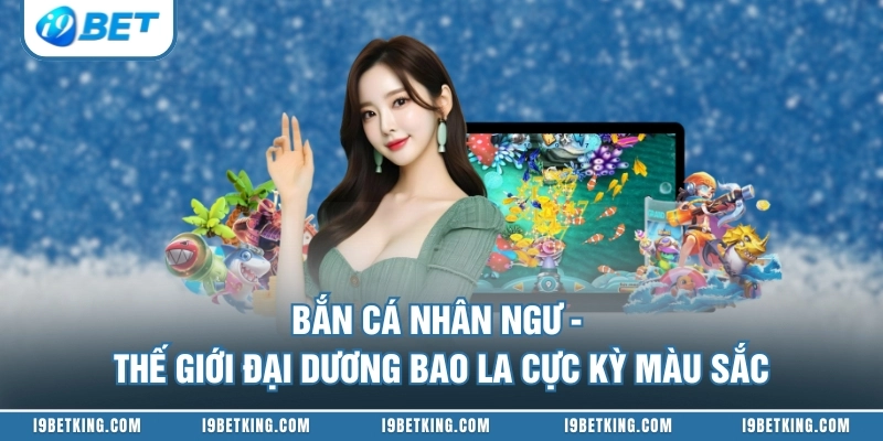 Bắn Cá Nhân Ngư - Thế Giới Đại Dương Bao La Cực Kỳ Màu Sắc