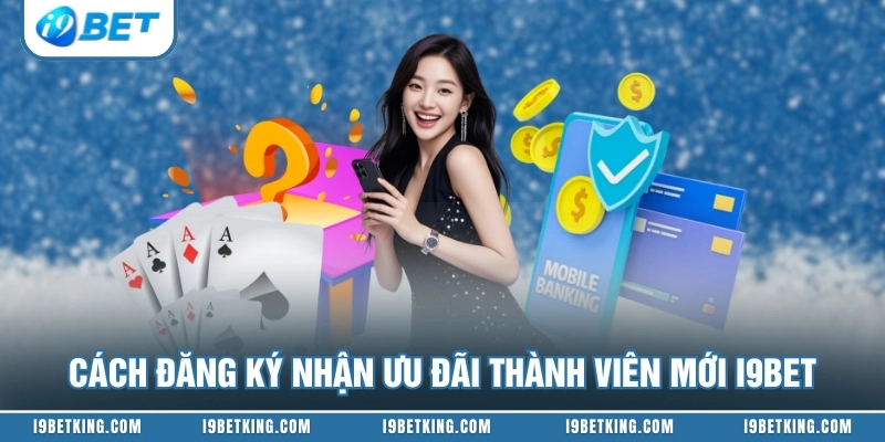 Cách đăng ký nhận ưu đãi thành viên mới I9BET