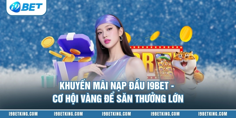 Khuyến Mãi Nạp Đầu I9BET - Cơ Hội Vàng Để Săn Thưởng Lớn