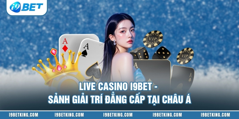 Live Casino I9BET - Sảnh Giải Trí Đẳng Cấp Tại Châu Á