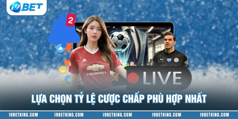 Lựa chọn tỷ lệ cược chấp phù hợp nhất