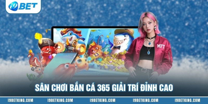 Sân chơi bắn cá 365 giải trí đỉnh cao