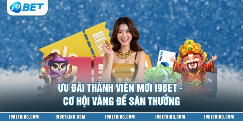 Ưu Đãi Thành Viên Mới I9BET - Cơ Hội Vàng Để Săn Thưởng